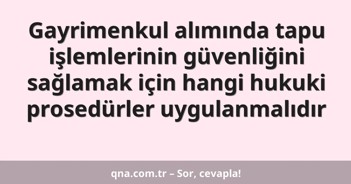Gayrimenkul alımında tapu işlemlerinin güvenliğini sağlamak için hangi hukuki prosedürler uygulanmalıdır