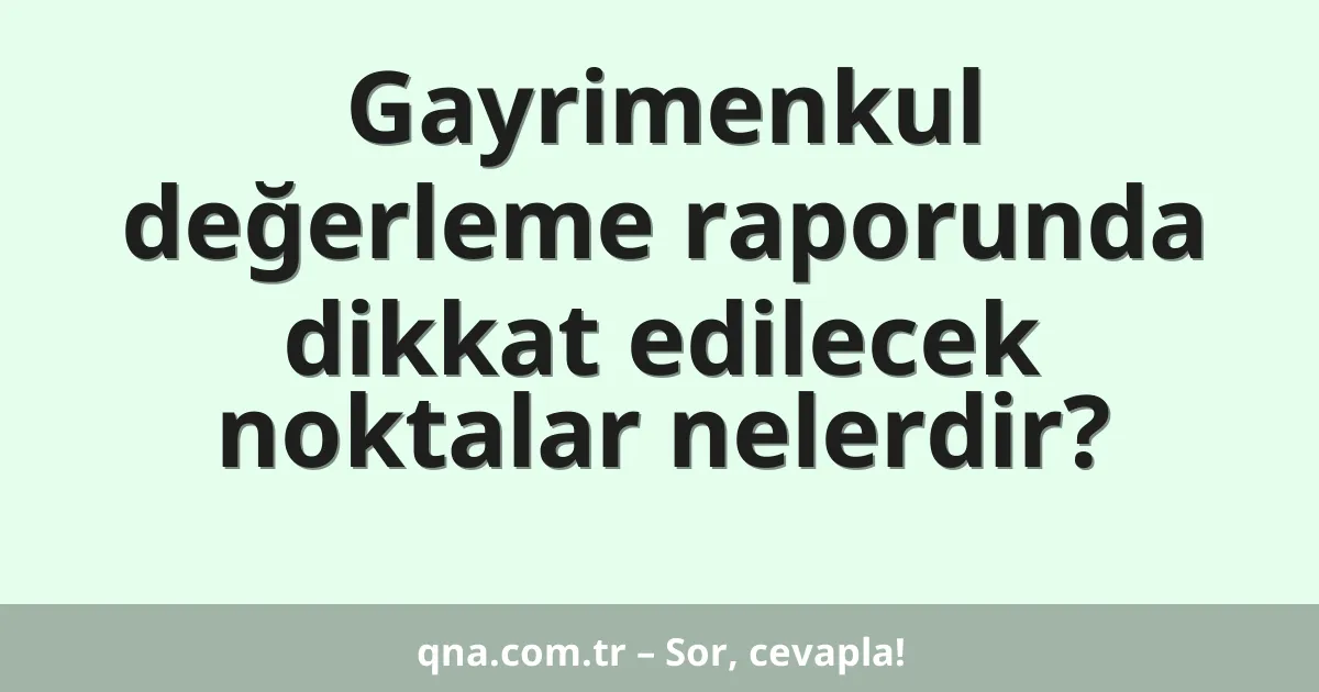 Gayrimenkul değerleme raporunda dikkat edilecek noktalar nelerdir?
