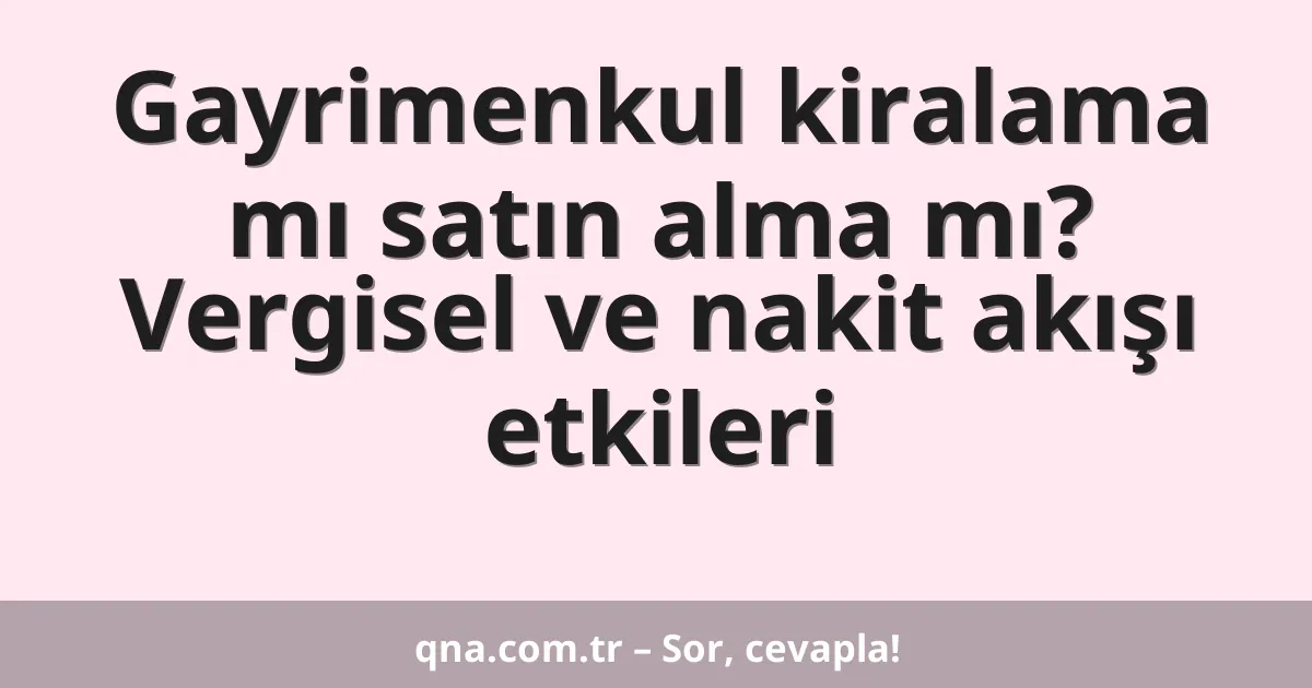 Gayrimenkul kiralama mı satın alma mı? Vergisel ve nakit akışı etkileri