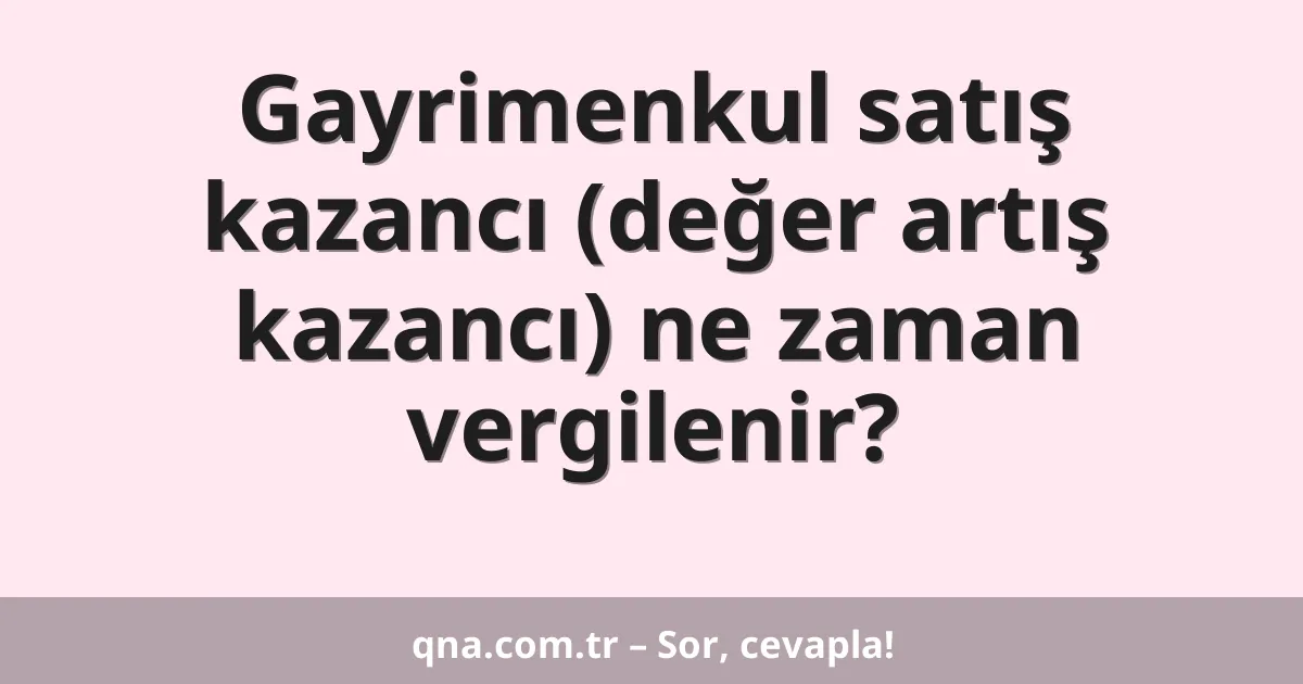 Gayrimenkul satış kazancı (değer artış kazancı) ne zaman vergilenir?