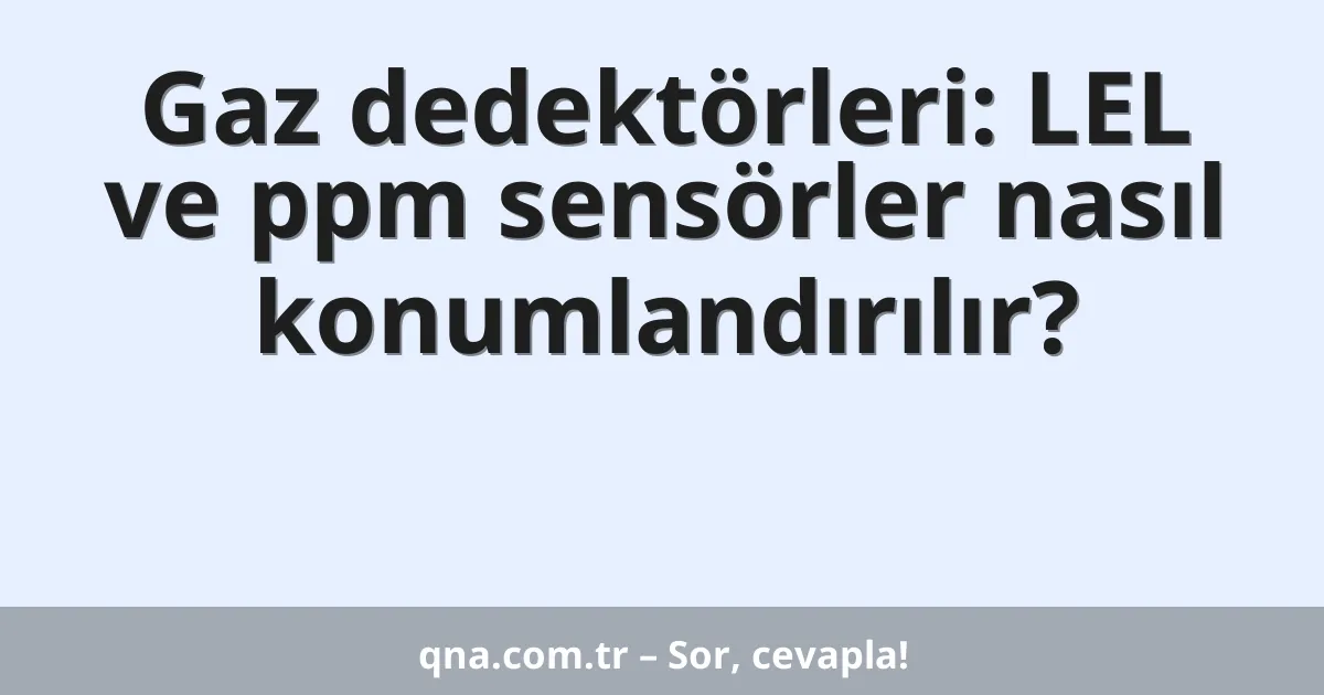 Gaz dedektörleri: LEL ve ppm sensörler nasıl konumlandırılır?
