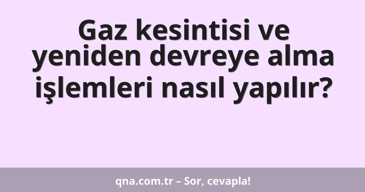 Gaz kesintisi ve yeniden devreye alma işlemleri nasıl yapılır?