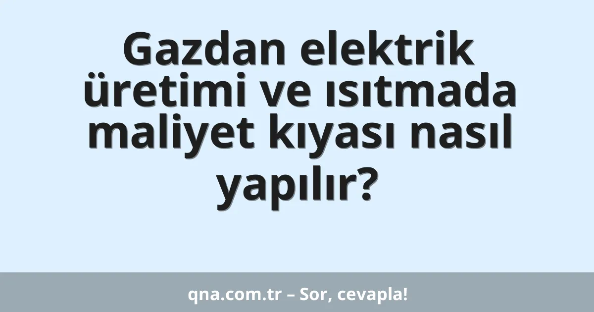 Gazdan elektrik üretimi ve ısıtmada maliyet kıyası nasıl yapılır?