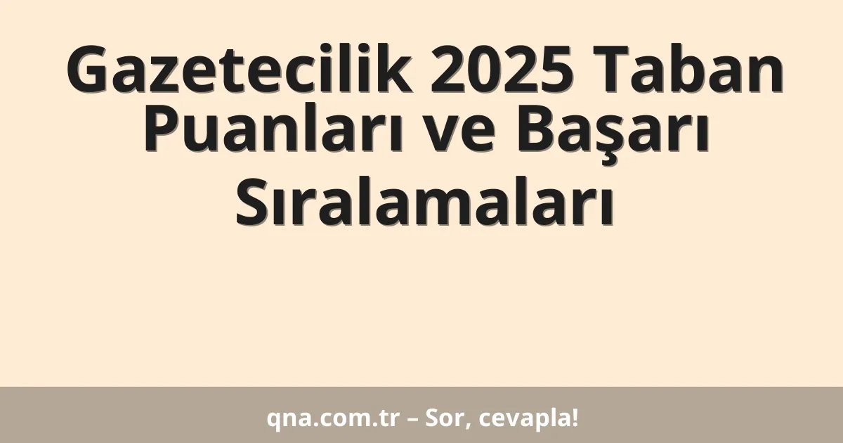 Gazetecilik 2025 Taban Puanları ve Başarı Sıralamaları