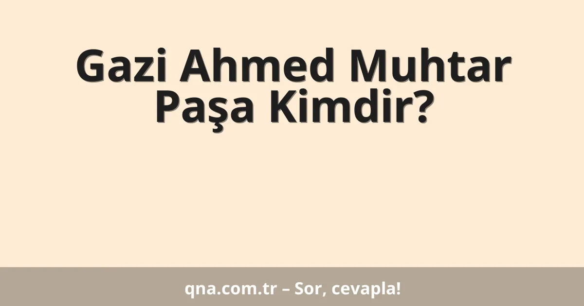 Gazi Ahmed Muhtar Paşa Kimdir?