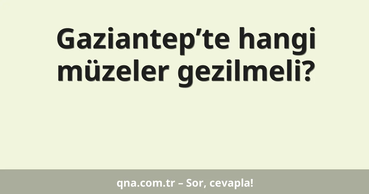 Gaziantep’te hangi müzeler gezilmeli?