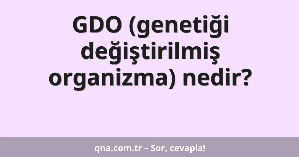 GDO (genetiği değiştirilmiş organizma) nedir?