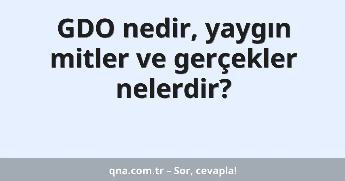 GDO nedir, yaygın mitler ve gerçekler nelerdir?