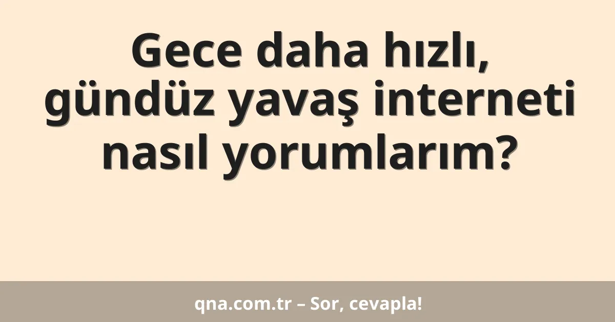 Gece daha hızlı, gündüz yavaş interneti nasıl yorumlarım?