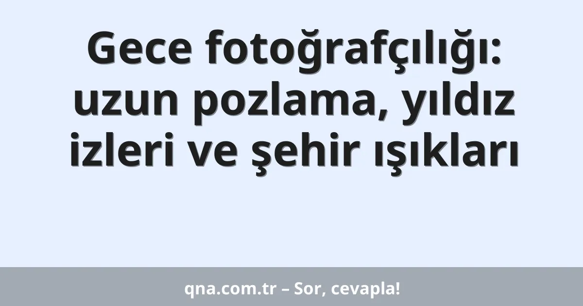 Gece fotoğrafçılığı: uzun pozlama, yıldız izleri ve şehir ışıkları