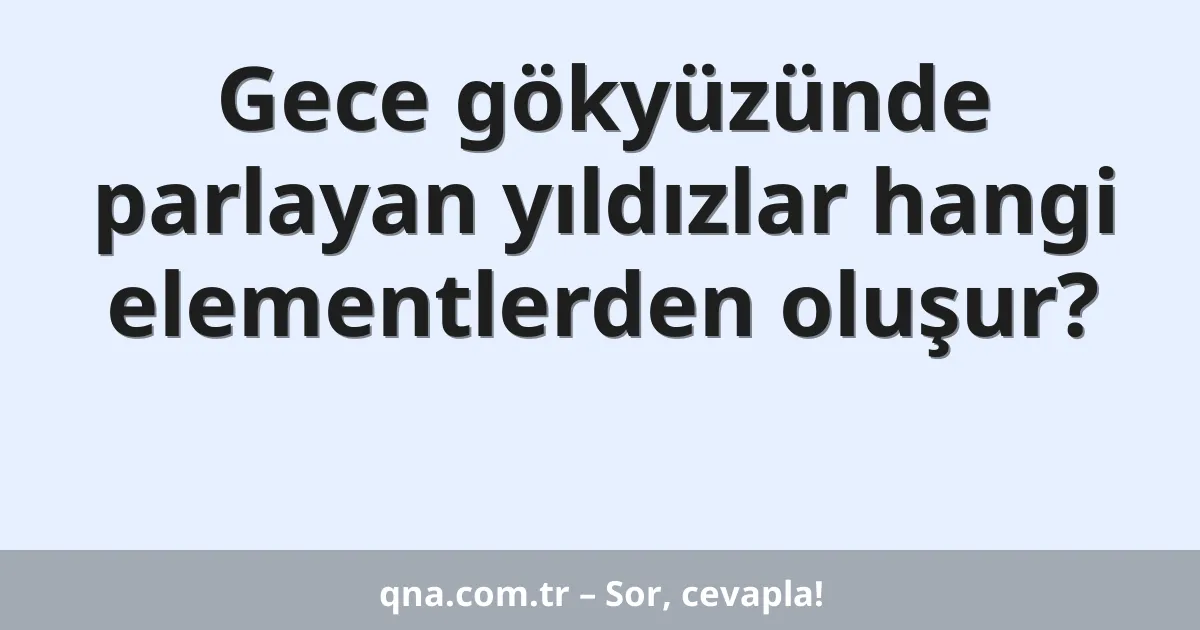 Gece gökyüzünde parlayan yıldızlar hangi elementlerden oluşur?