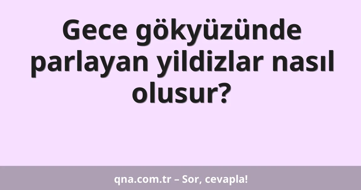 Gece gökyüzünde parlayan yildizlar nasıl olusur?