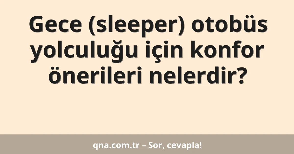 Gece (sleeper) otobüs yolculuğu için konfor önerileri nelerdir?
