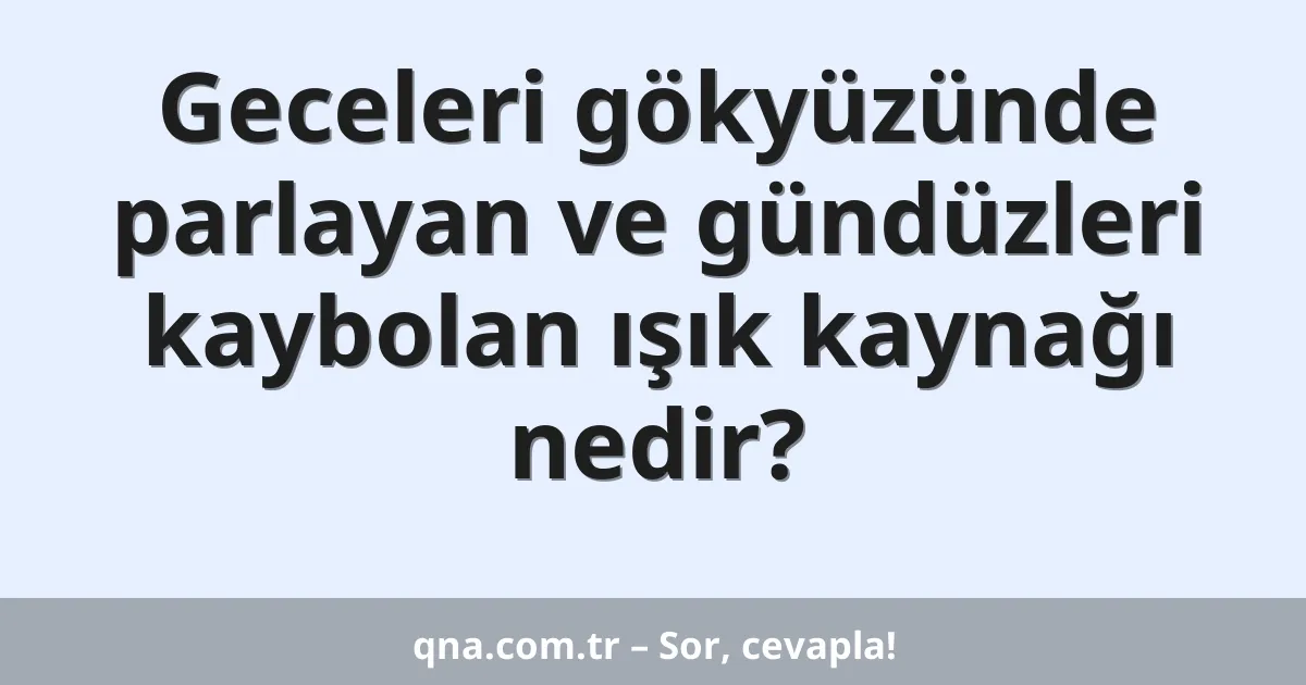 Geceleri gökyüzünde parlayan ve gündüzleri kaybolan ışık kaynağı nedir?