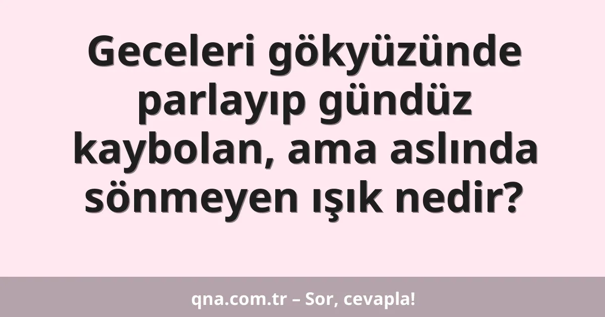 Geceleri gökyüzünde parlayıp gündüz kaybolan, ama aslında sönmeyen ışık nedir?