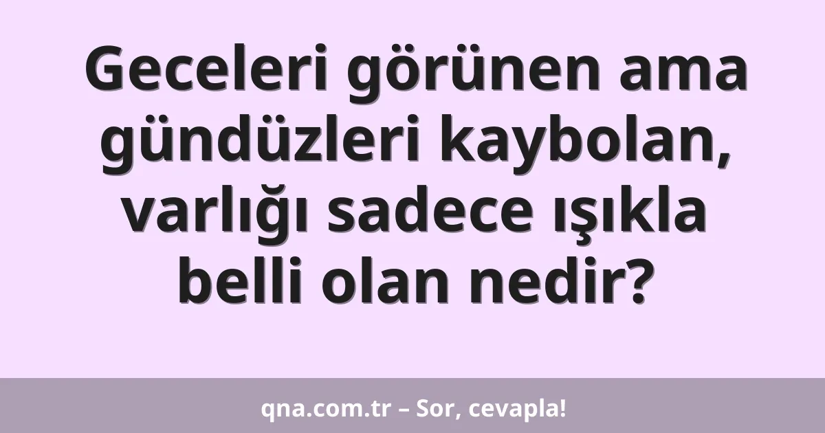 Geceleri görünen ama gündüzleri kaybolan, varlığı sadece ışıkla belli olan nedir?