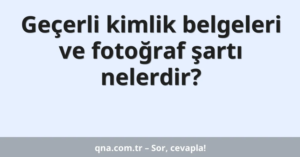 Geçerli kimlik belgeleri ve fotoğraf şartı nelerdir?