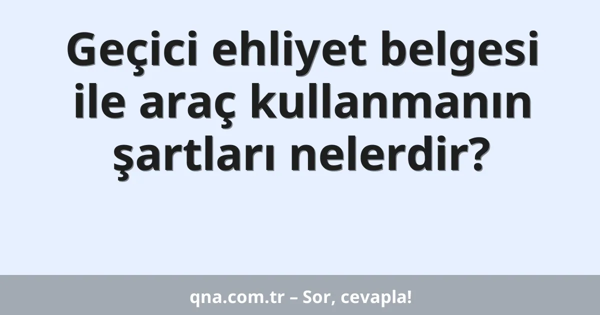 Geçici ehliyet belgesi ile araç kullanmanın şartları nelerdir?
