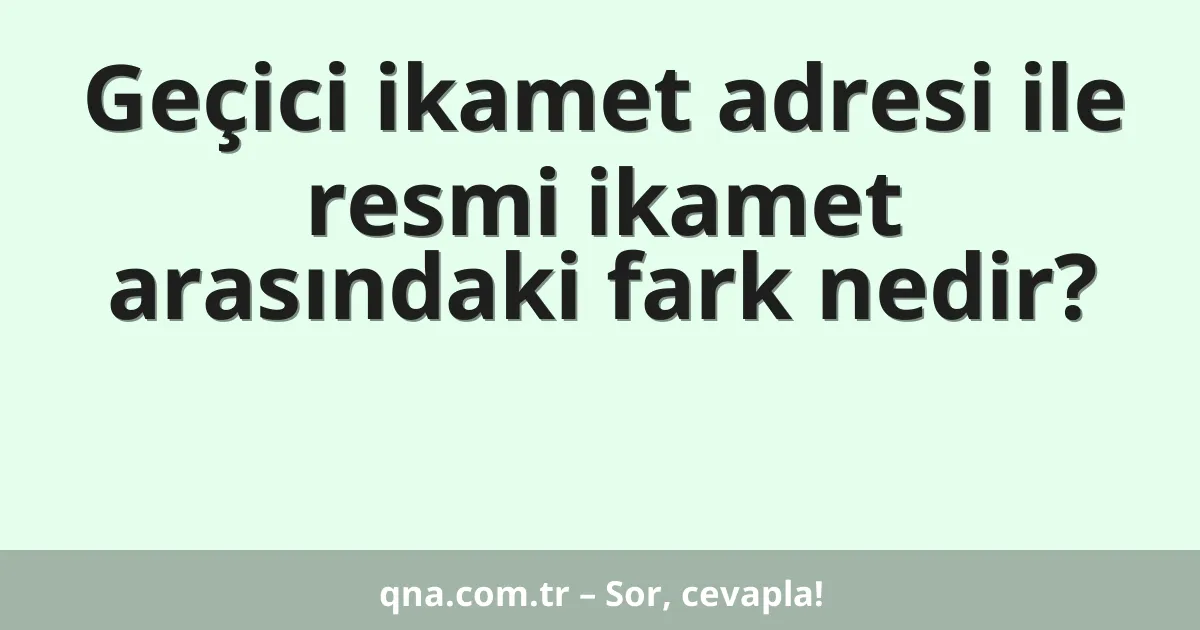 Geçici ikamet adresi ile resmi ikamet arasındaki fark nedir?