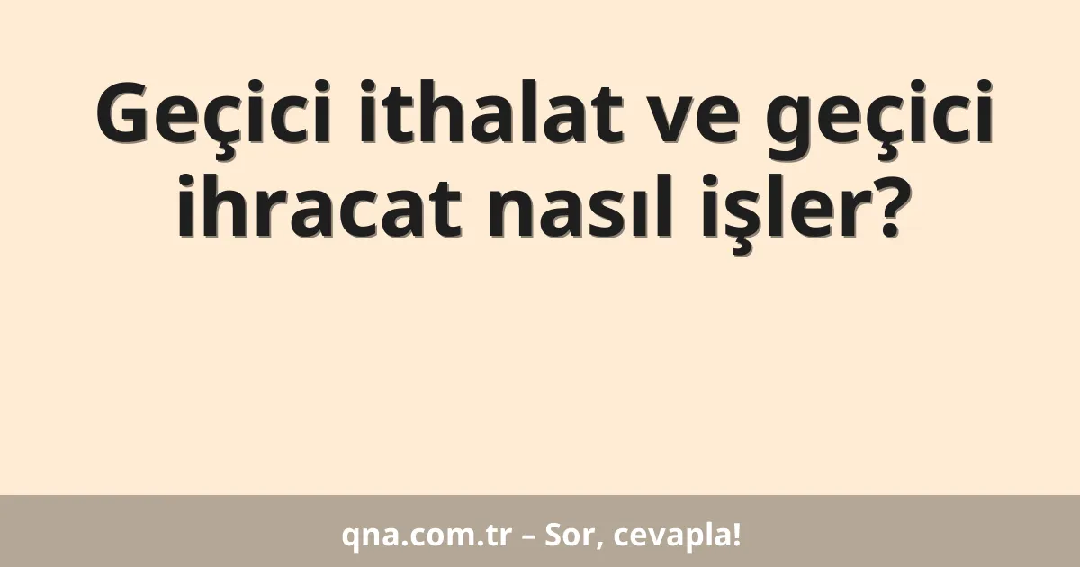 Geçici ithalat ve geçici ihracat nasıl işler?