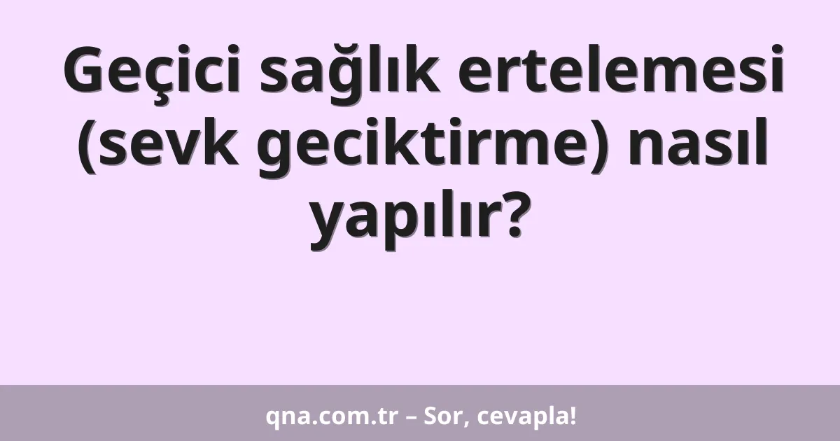 Geçici sağlık ertelemesi (sevk geciktirme) nasıl yapılır?