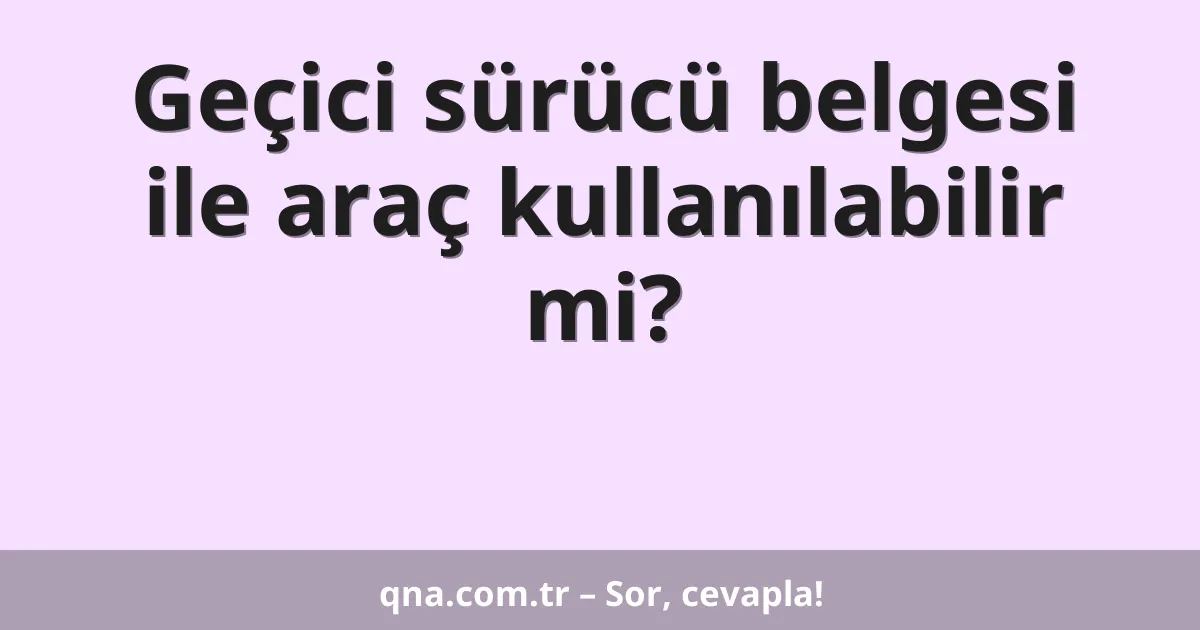 Geçici sürücü belgesi ile araç kullanılabilir mi?