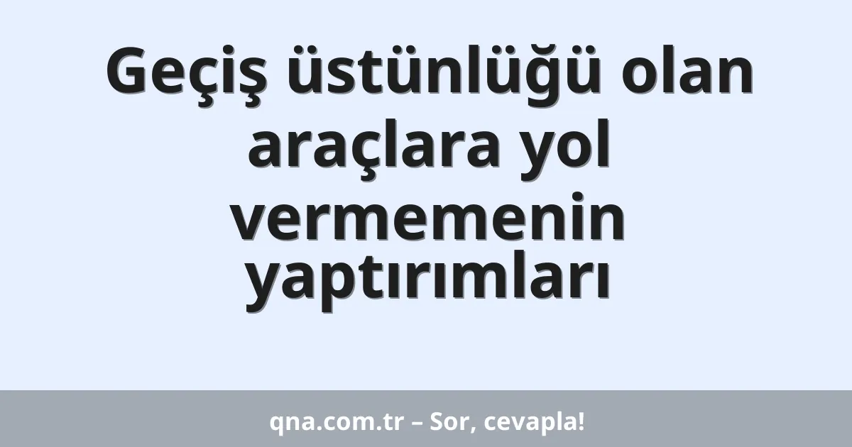 Geçiş üstünlüğü olan araçlara yol vermemenin yaptırımları
