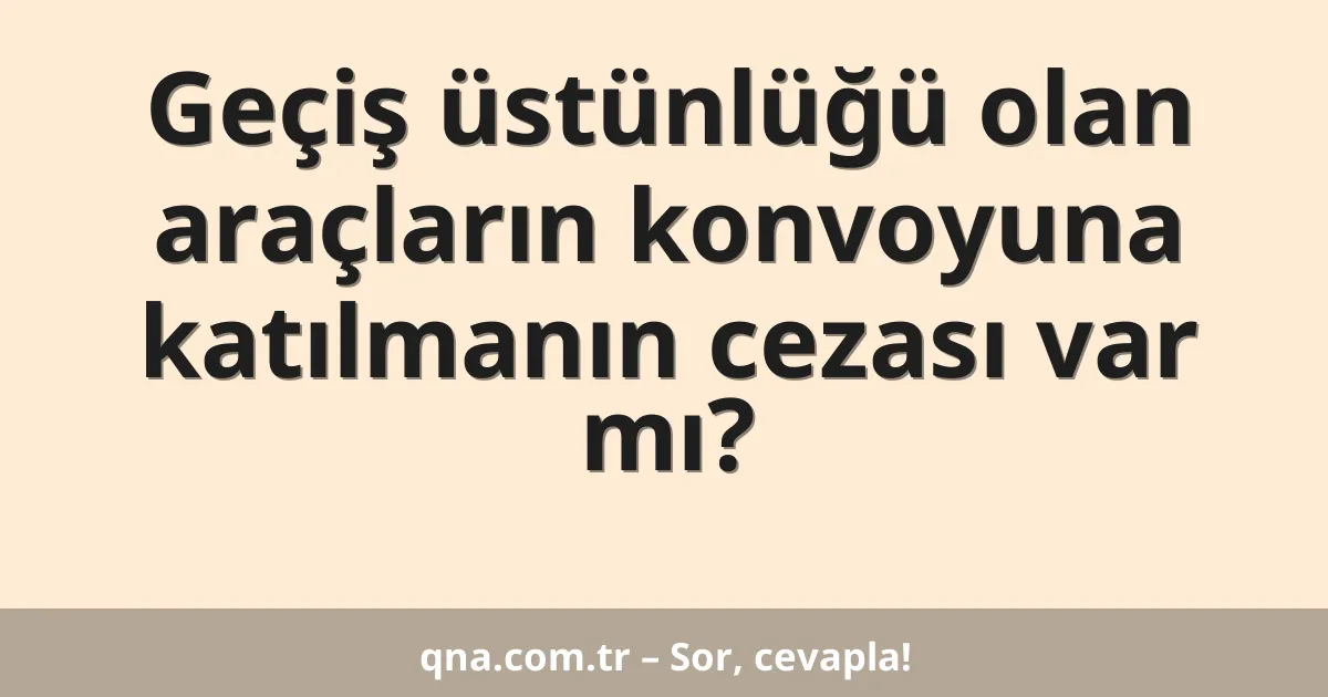 Geçiş üstünlüğü olan araçların konvoyuna katılmanın cezası var mı?