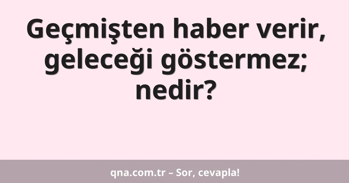 Geçmişten haber verir, geleceği göstermez; nedir?