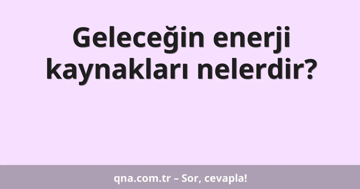 Geleceğin enerji kaynakları nelerdir?