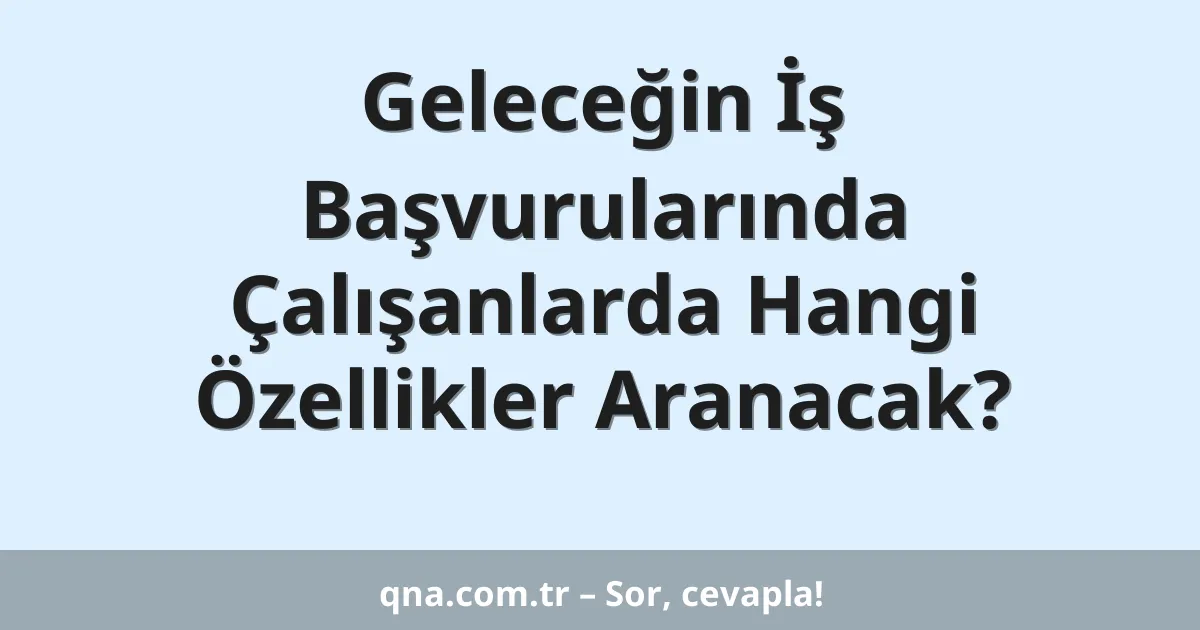 Geleceğin İş Başvurularında Çalışanlarda Hangi Özellikler Aranacak?
