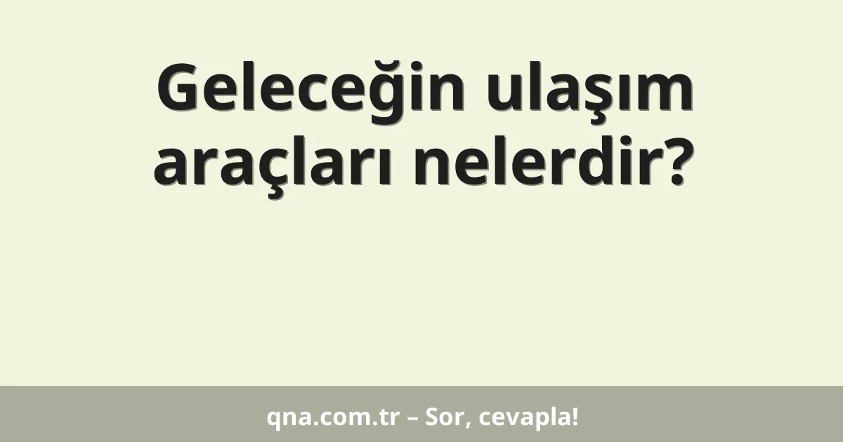 Geleceğin ulaşım araçları nelerdir?