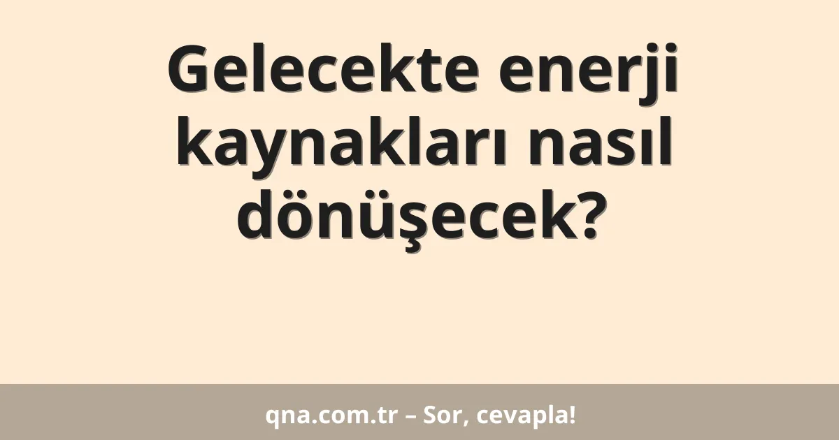 Gelecekte enerji kaynakları nasıl dönüşecek?