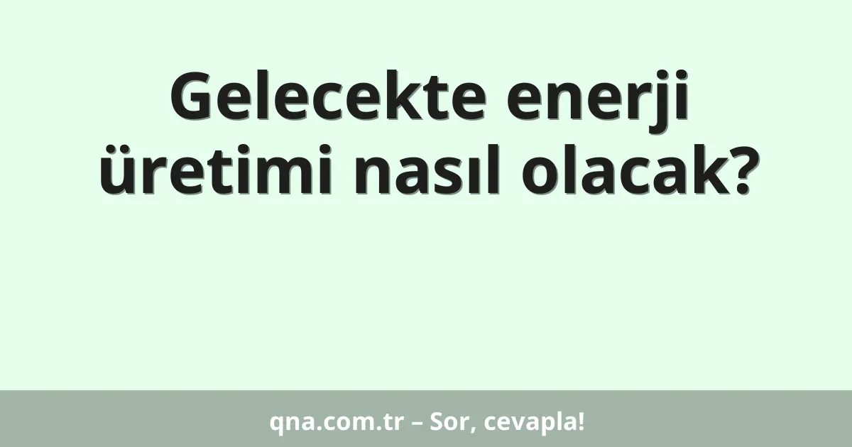 Gelecekte enerji üretimi nasıl olacak?
