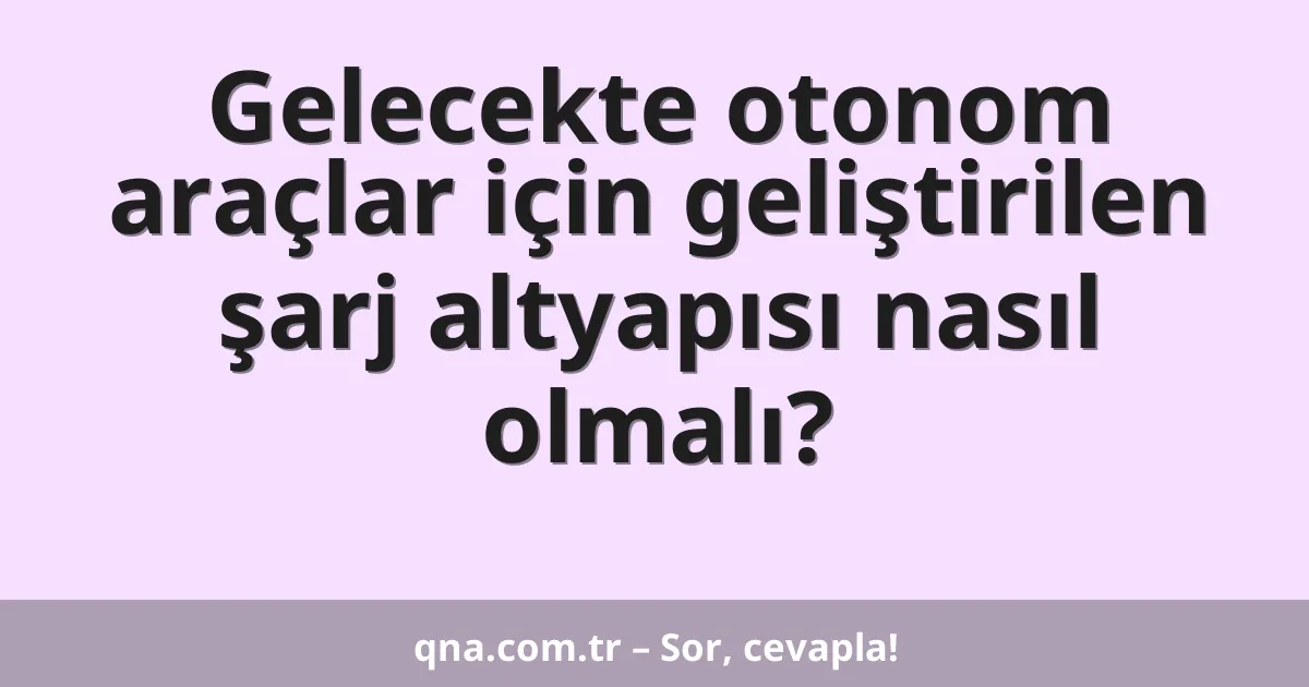 Gelecekte otonom araçlar için geliştirilen şarj altyapısı nasıl olmalı?