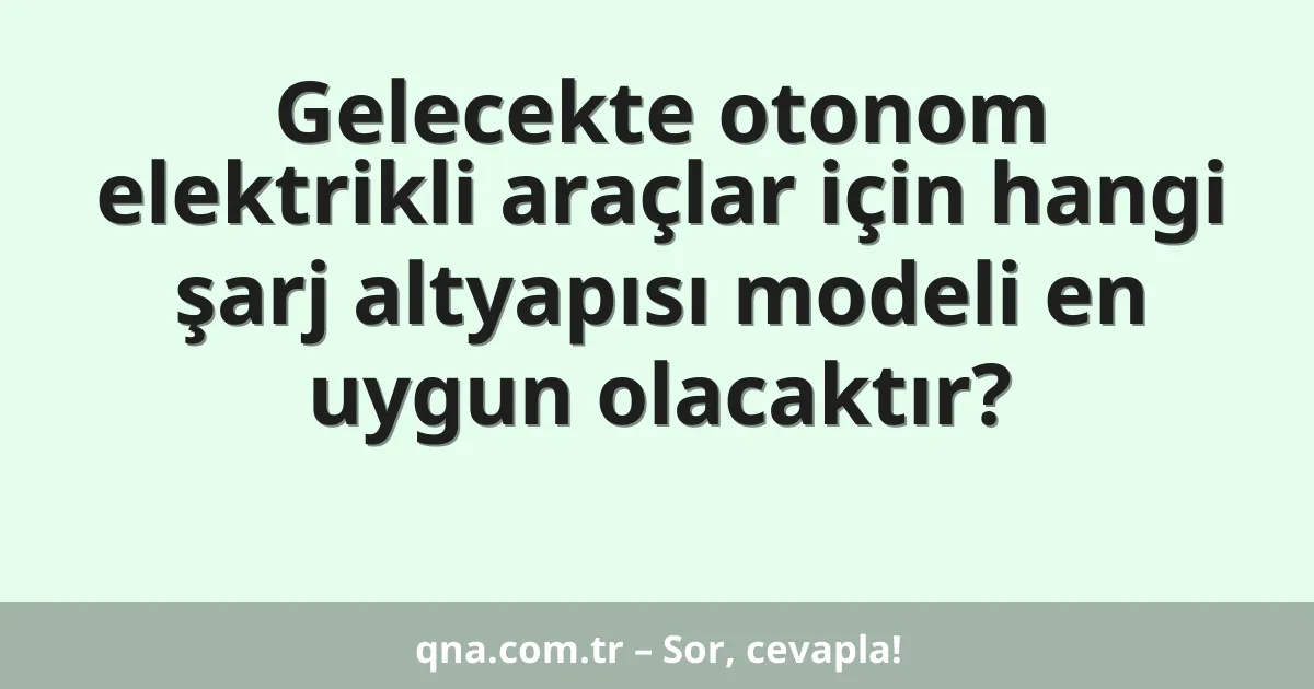 Gelecekte otonom elektrikli araçlar için hangi şarj altyapısı modeli en uygun olacaktır?