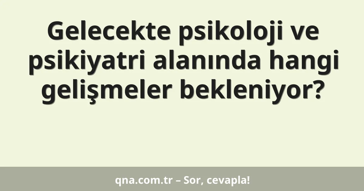 Gelecekte psikoloji ve psikiyatri alanında hangi gelişmeler bekleniyor?