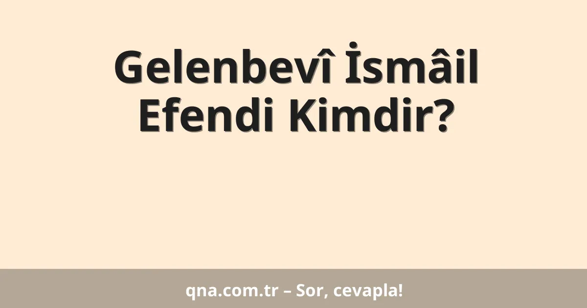 Gelenbevî İsmâil Efendi Kimdir?