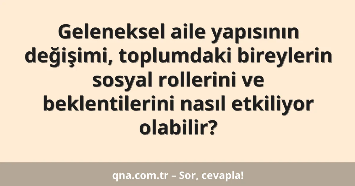Geleneksel aile yapısının değişimi, toplumdaki bireylerin sosyal rollerini ve beklentilerini nasıl etkiliyor olabilir?