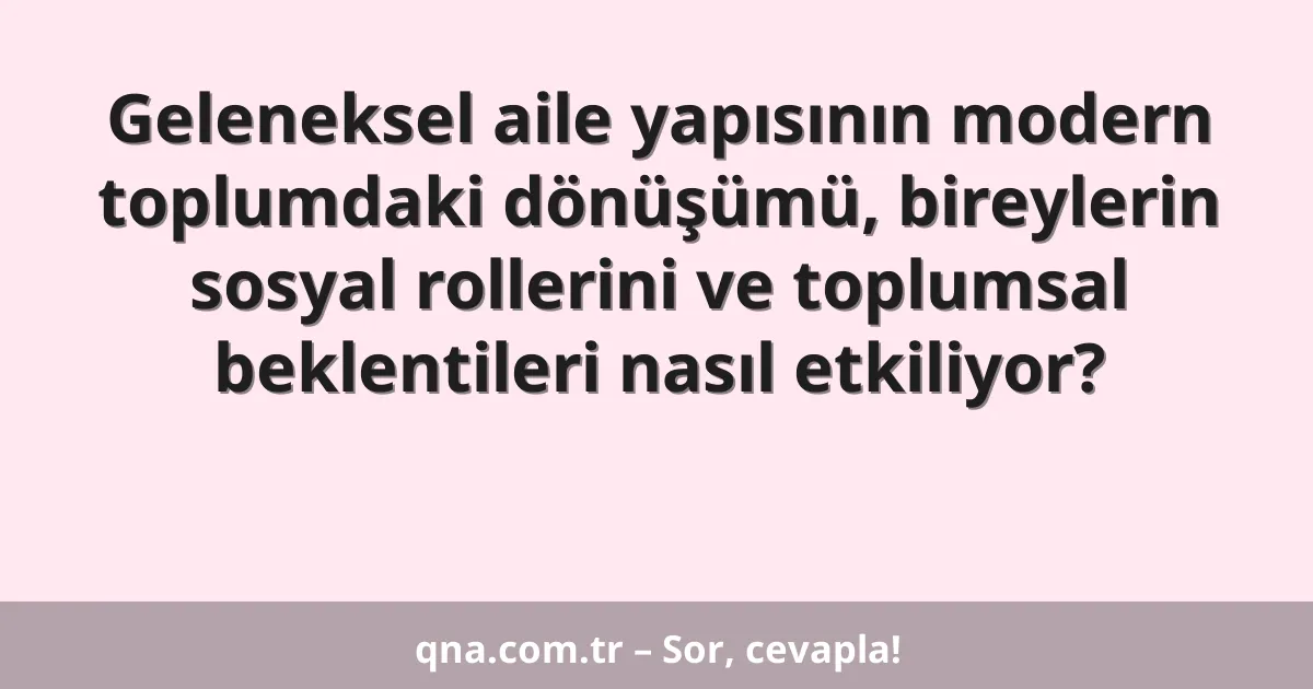 Geleneksel aile yapısının modern toplumdaki dönüşümü, bireylerin sosyal rollerini ve toplumsal beklentileri nasıl etkiliyor?