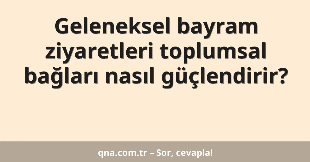 Geleneksel bayram ziyaretleri toplumsal bağları nasıl güçlendirir?