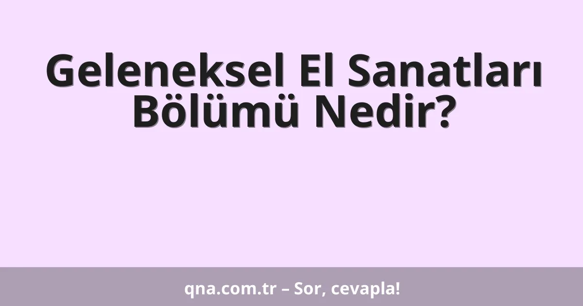 Geleneksel El Sanatları Bölümü Nedir?