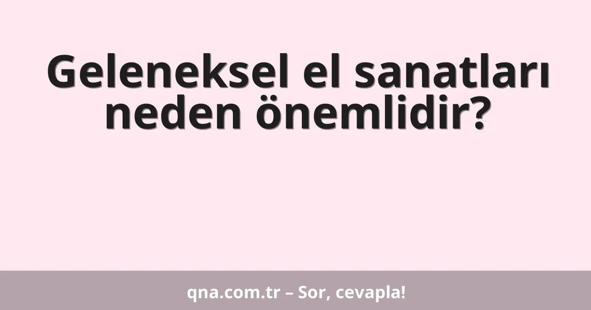Geleneksel el sanatları neden önemlidir?