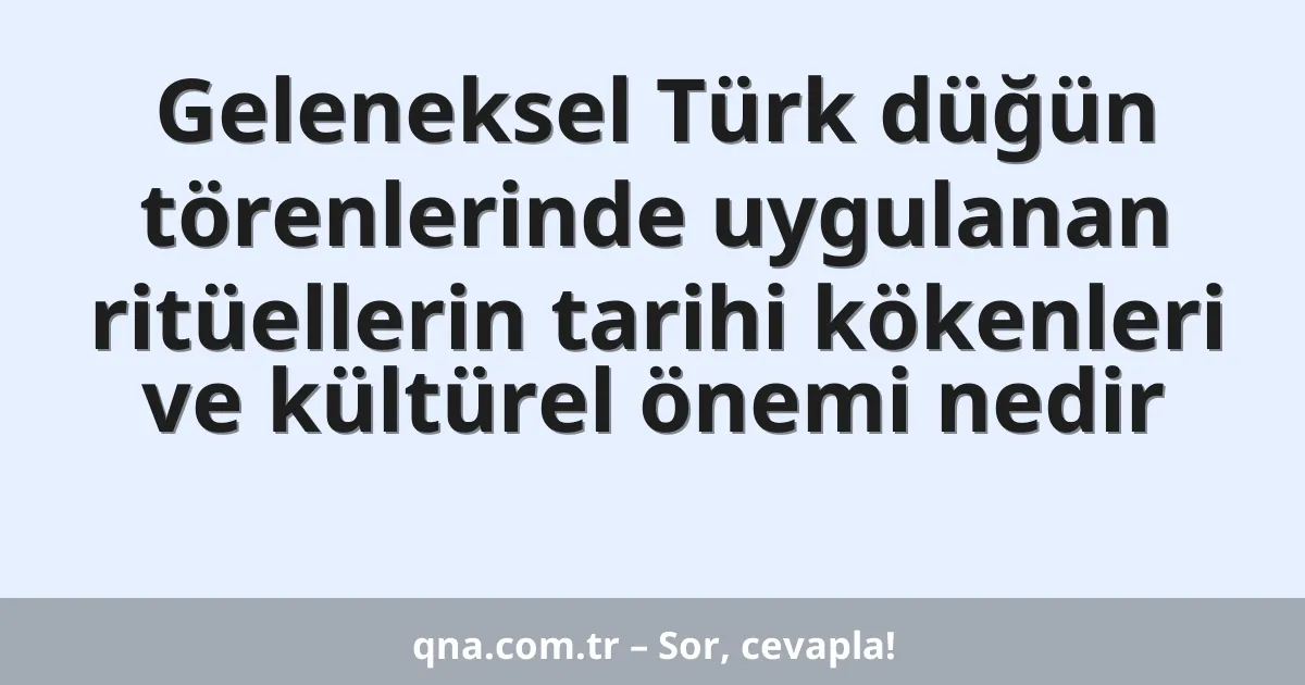 Geleneksel Türk düğün törenlerinde uygulanan ritüellerin tarihi kökenleri ve kültürel önemi nedir