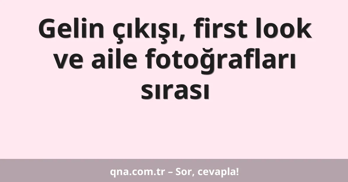 Gelin çıkışı, first look ve aile fotoğrafları sırası