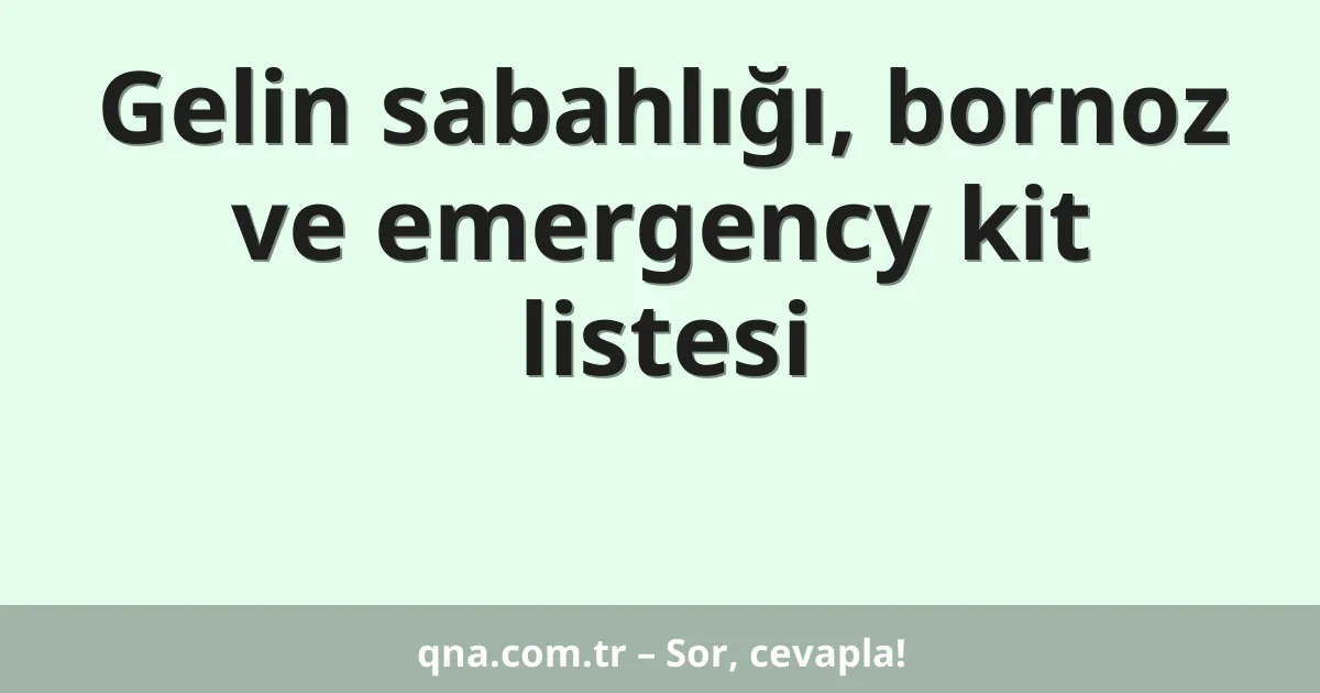 Gelin sabahlığı, bornoz ve emergency kit listesi