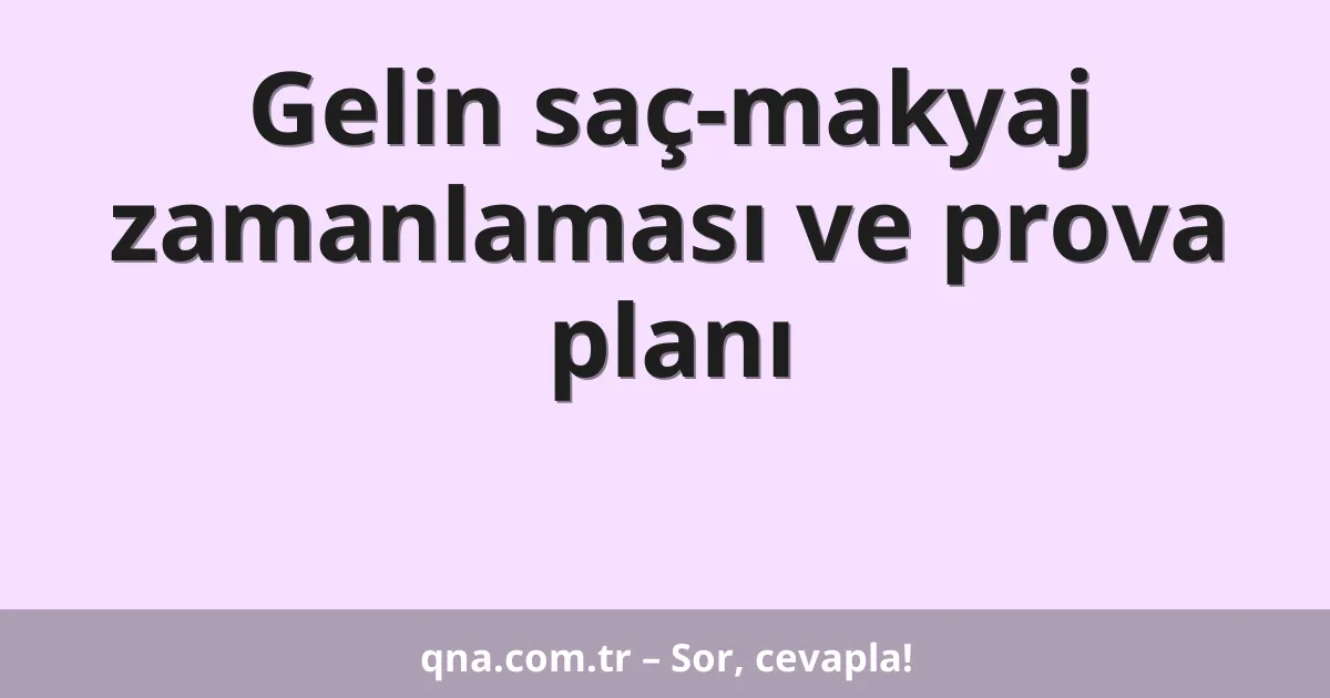 Gelin saç-makyaj zamanlaması ve prova planı