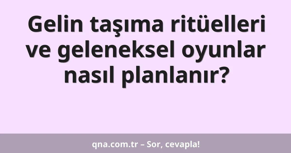 Gelin taşıma ritüelleri ve geleneksel oyunlar nasıl planlanır?
