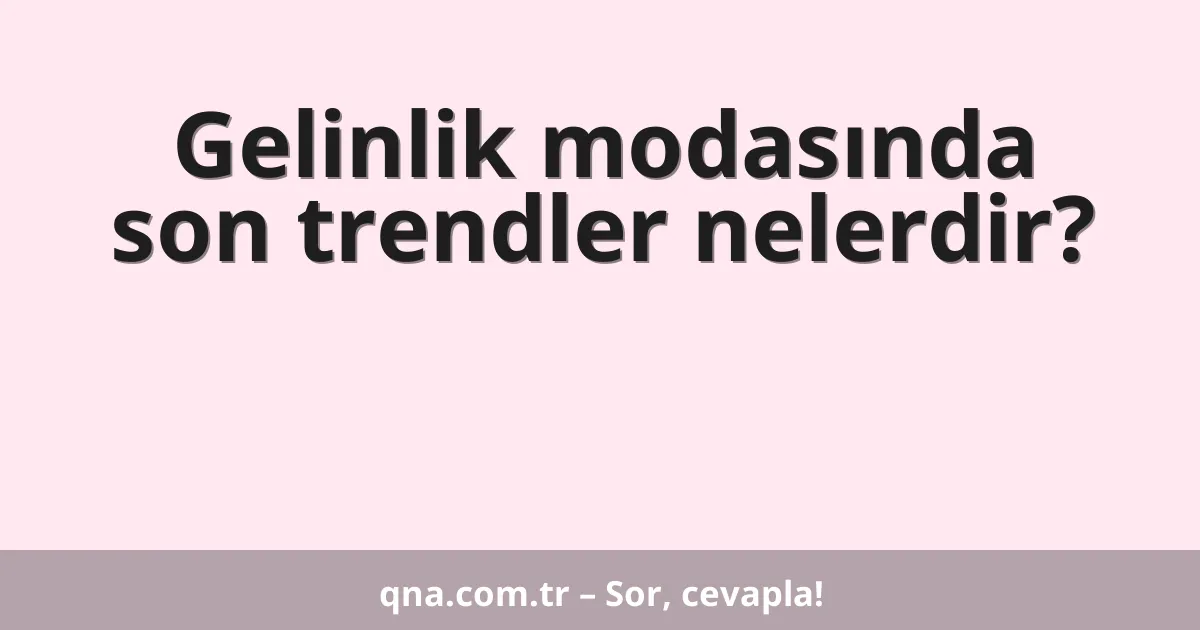 Gelinlik modasında son trendler nelerdir?