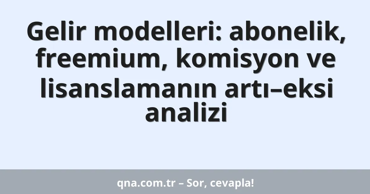 Gelir modelleri: abonelik, freemium, komisyon ve lisanslamanın artı–eksi analizi